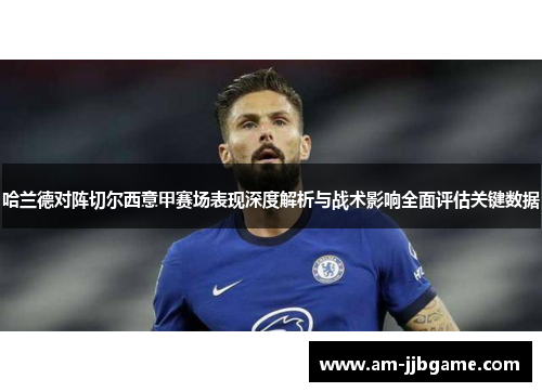 哈兰德对阵切尔西意甲赛场表现深度解析与战术影响全面评估关键数据 哈兰德对阵切尔西意甲赛场表现深度解析与战术影响全面评估关键数据