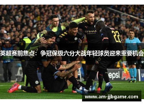 英超赛前焦点:争冠保级六分大战年轻球员迎来重要机会 英超赛前焦点:争冠保级六分大战年轻球员迎来重要机会