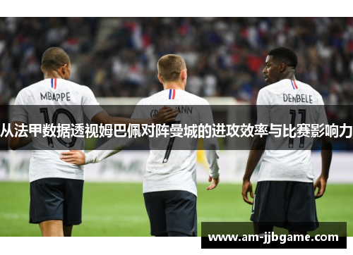 从法甲数据透视姆巴佩对阵曼城的进攻效率与比赛影响力 从法甲数据透视姆巴佩对阵曼城的进攻效率与比赛影响力