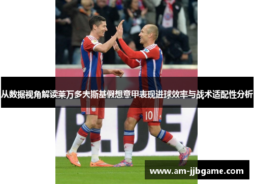 从数据视角解读莱万多夫斯基假想意甲表现进球效率与战术适配性分析 从数据视角解读莱万多夫斯基假想意甲表现进球效率与战术适配性分析