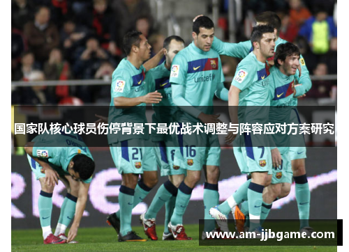 国家队核心球员伤停背景下最优战术调整与阵容应对方案研究 国家队核心球员伤停背景下最优战术调整与阵容应对方案研究