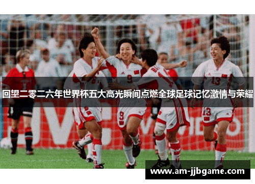 回望二零二六年世界杯五大高光瞬间点燃全球足球记忆激情与荣耀 回望二零二六年世界杯五大高光瞬间点燃全球足球记忆激情与荣耀