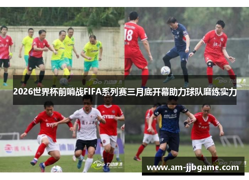 2026世界杯前哨战FIFA系列赛三月底开幕助力球队磨练实力 2026世界杯前哨战FIFA系列赛三月底开幕助力球队磨练实力