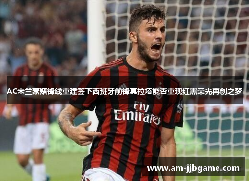 AC米兰豪赌锋线重建签下西班牙前锋莫拉塔能否重现红黑荣光再创之梦 AC米兰豪赌锋线重建签下西班牙前锋莫拉塔能否重现红黑荣光再创之梦