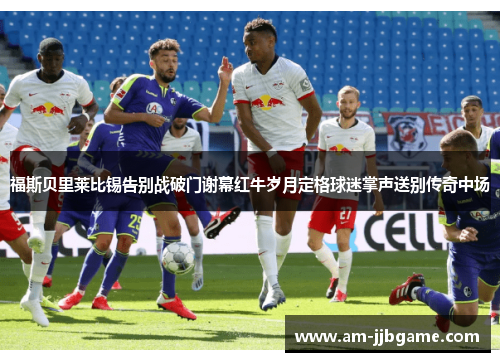 福斯贝里莱比锡告别战破门谢幕红牛岁月定格球迷掌声送别传奇中场