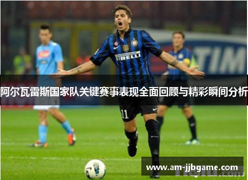 阿尔瓦雷斯国家队关键赛事表现全面回顾与精彩瞬间分析