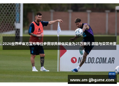 2026世界杯官方宣布每位参赛球员最低奖金为25万美元 激励与荣誉并重 2026世界杯官方宣布每位参赛球员最低奖金为25万美元 激励与荣誉并重
