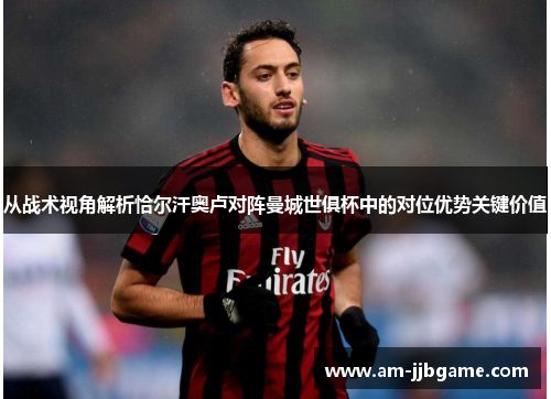 从战术视角解析恰尔汗奥卢对阵曼城世俱杯中的对位优势关键价值 从战术视角解析恰尔汗奥卢对阵曼城世俱杯中的对位优势关键价值