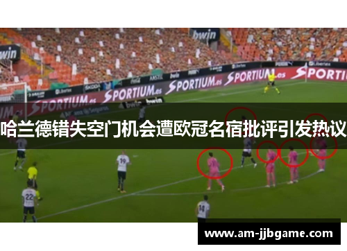 哈兰德错失空门机会遭欧冠名宿批评引发热议