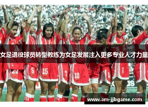 女足退役球员转型教练为女足发展注入更多专业人才力量 女足退役球员转型教练为女足发展注入更多专业人才力量
