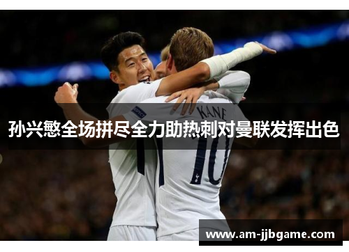 孙兴慜全场拼尽全力助热刺对曼联发挥出色 孙兴慜全场拼尽全力助热刺对曼联发挥出色