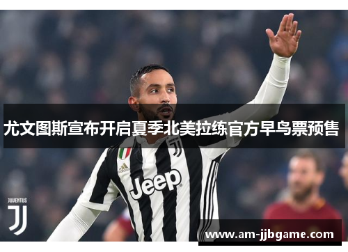尤文图斯宣布开启夏季北美拉练官方早鸟票预售 尤文图斯宣布开启夏季北美拉练官方早鸟票预售