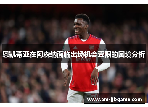 恩凯蒂亚在阿森纳面临出场机会受限的困境分析 恩凯蒂亚在阿森纳面临出场机会受限的困境分析