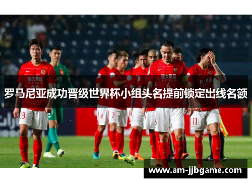 罗马尼亚成功晋级世界杯小组头名提前锁定出线名额