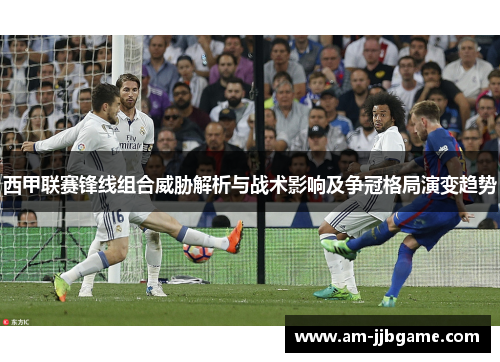 西甲联赛锋线组合威胁解析与战术影响及争冠格局演变趋势
