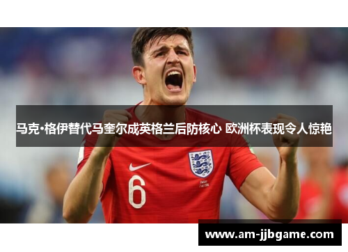 马克·格伊替代马奎尔成英格兰后防核心 欧洲杯表现令人惊艳