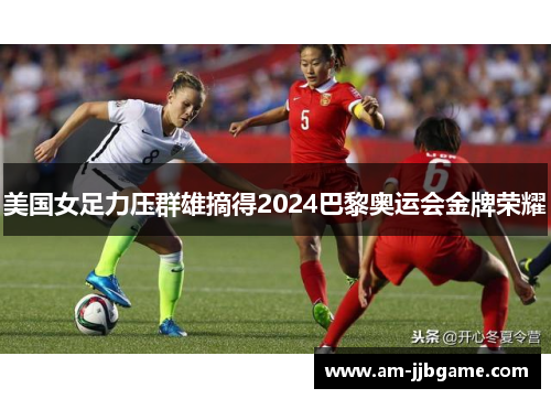 美国女足力压群雄摘得2024巴黎奥运会金牌荣耀