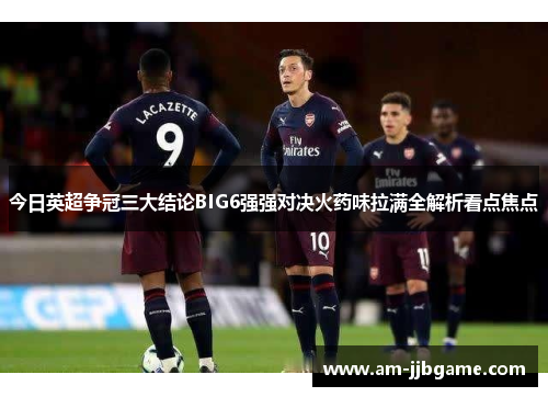 今日英超争冠三大结论BIG6强强对决火药味拉满全解析看点焦点