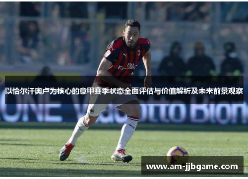 以恰尔汗奥卢为核心的意甲赛季状态全面评估与价值解析及未来前景观察 以恰尔汗奥卢为核心的意甲赛季状态全面评估与价值解析及未来前景观察