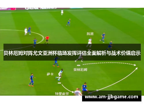 贝林厄姆对阵尤文亚洲杯临场发挥评估全面解析与战术价值启示