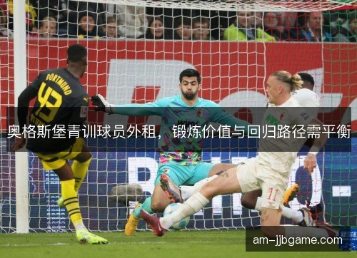 奥格斯堡青训球员外租，锻炼价值与回归路径需平衡