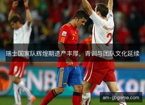 瑞士国家队辉煌期遗产丰厚，青训与团队文化延续